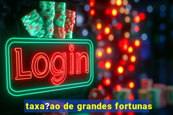 taxa?ao de grandes fortunas