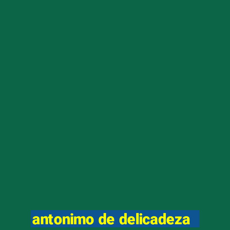 antonimo de delicadeza