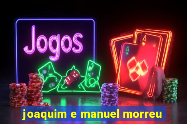 joaquim e manuel morreu