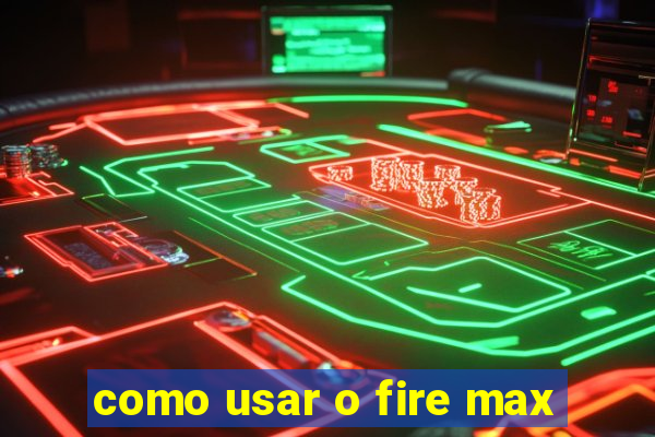 como usar o fire max