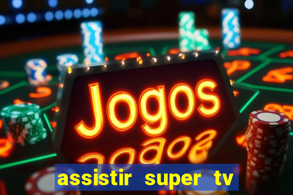 assistir super tv ao vivo