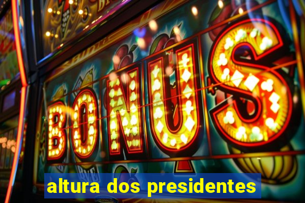 altura dos presidentes