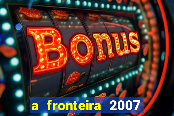 a fronteira 2007 filme completo download