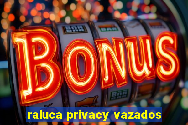 raluca privacy vazados